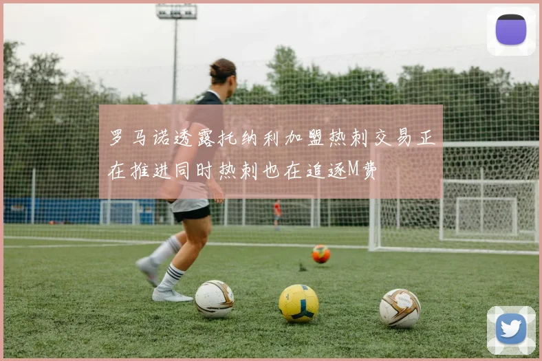 罗马诺透露托纳利加盟热刺交易正在推进同时热刺也在追逐M费