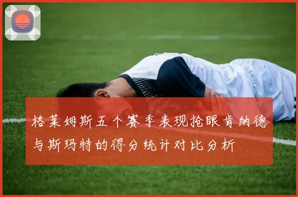 格莱姆斯五个赛季表现抢眼肯纳德与斯玛特的得分统计对比分析