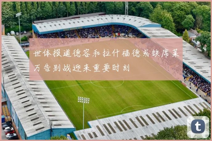 世体报道德容和拉什福德或缺席莱万告别战迎来重要时刻