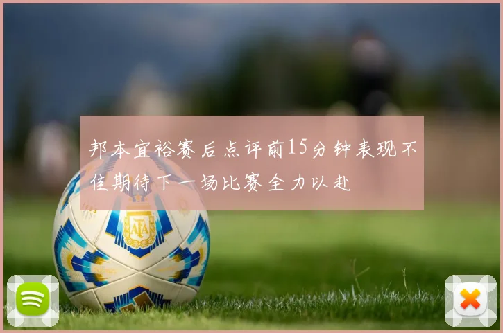 邦本宜裕赛后点评前15分钟表现不佳期待下一场比赛全力以赴