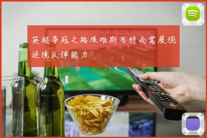 英超争冠之路艰难斯洛特尚需展现逆境反弹能力