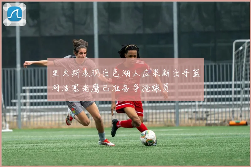 里夫斯表现出色湖人应果断出手篮网活塞老鹰已准备争抢球员
