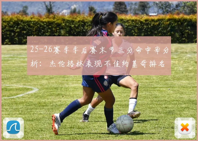 25-26赛季季后赛末节三分命中率分析：杰伦格林表现不佳约基奇排名靠后