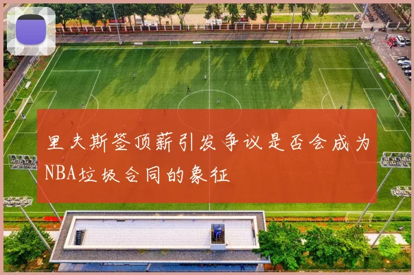 里夫斯签顶薪引发争议是否会成为NBA垃圾合同的象征