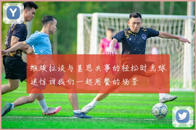维埃拉谈与基恩共事的轻松时光球迷惊讶我们一起用餐的场景