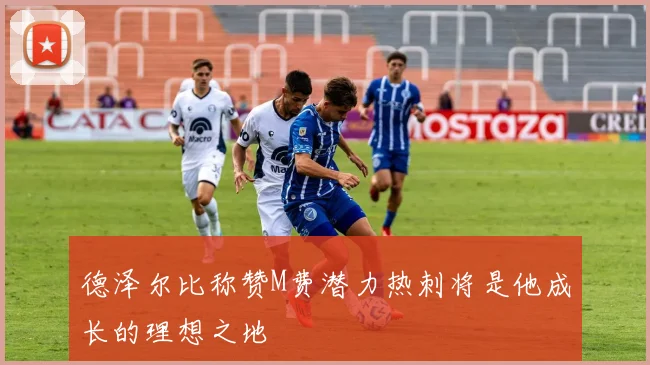德泽尔比称赞M费潜力热刺将是他成长的理想之地