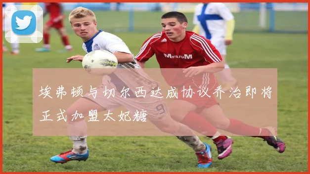 埃弗顿与切尔西达成协议乔治即将正式加盟太妃糖