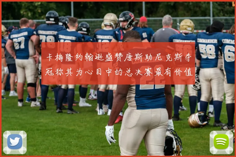 卡梅隆约翰逊盛赞唐斯助尼克斯夺冠称其为心目中的总决赛最有价值球员