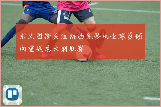 尤文图斯关注凯西免签机会球员倾向重返意大利联赛
