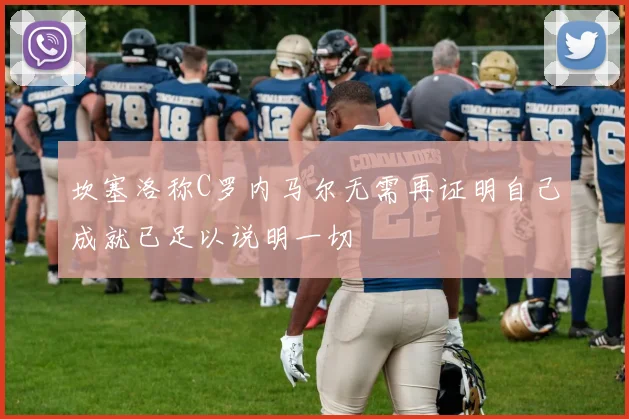 坎塞洛称C罗内马尔无需再证明自己成就已足以说明一切