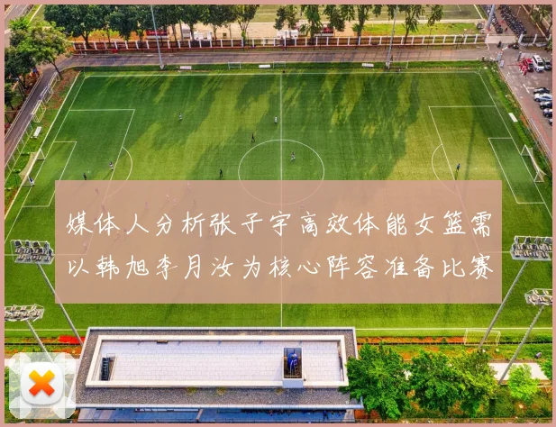 媒体人分析张子宇高效体能女篮需以韩旭李月汝为核心阵容准备比赛
