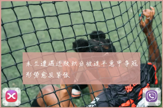米兰遭遇连败积分被追平意甲争冠形势愈发紧张
