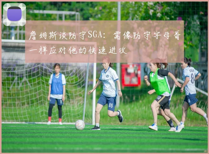 詹姆斯谈防守SGA：需像防守字母哥一样应对他的快速进攻